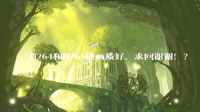 H264和H265谁画质好，求回谢谢！？