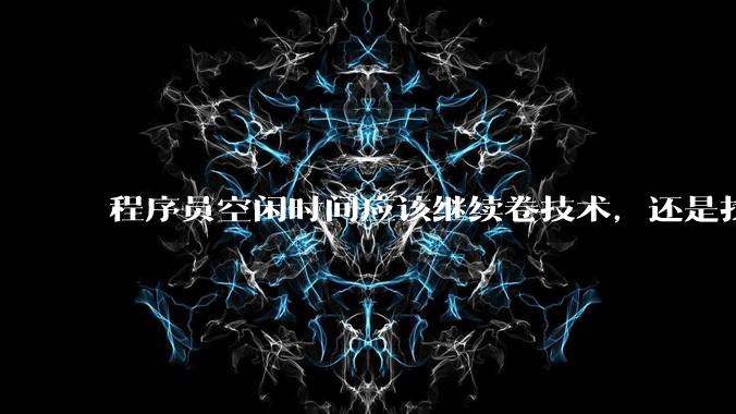 程序员空闲时间应该继续卷技术，还是找其他副业？