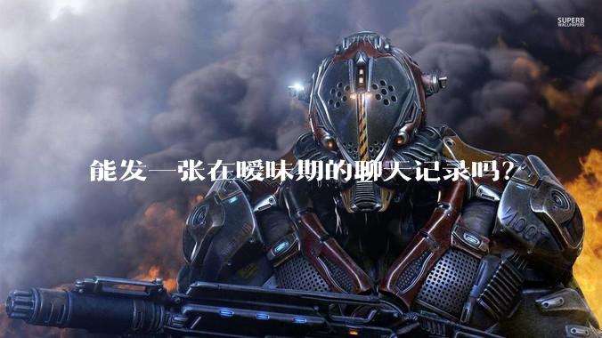 能发一张在暧昧期的聊天记录吗？