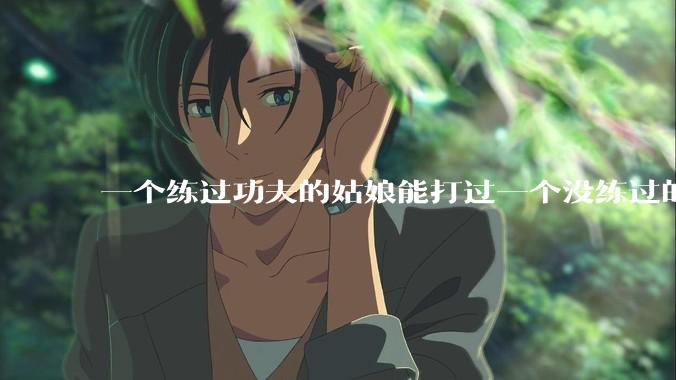 一个练过功夫的姑娘能打过一个没练过的男人吗？